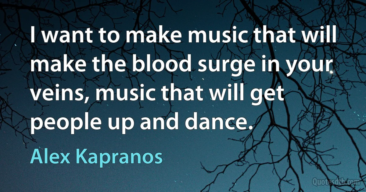 I want to make music that will make the blood surge in your veins, music that will get people up and dance. (Alex Kapranos)