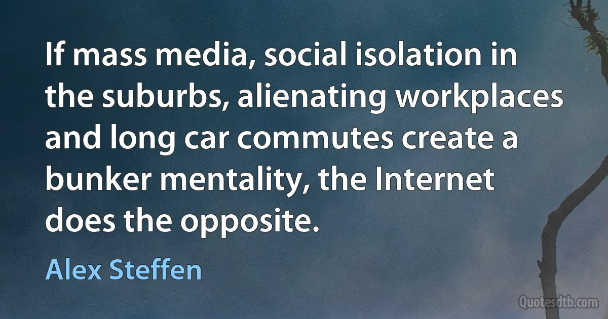 If mass media, social isolation in the suburbs, alienating workplaces and long car commutes create a bunker mentality, the Internet does the opposite. (Alex Steffen)