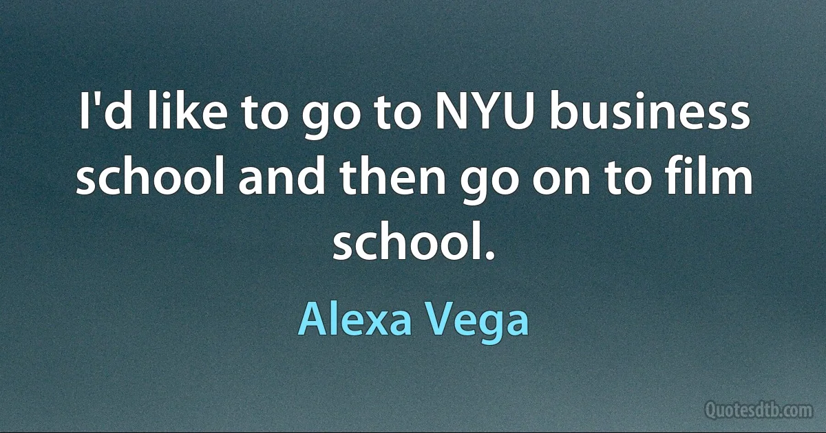 I'd like to go to NYU business school and then go on to film school. (Alexa Vega)