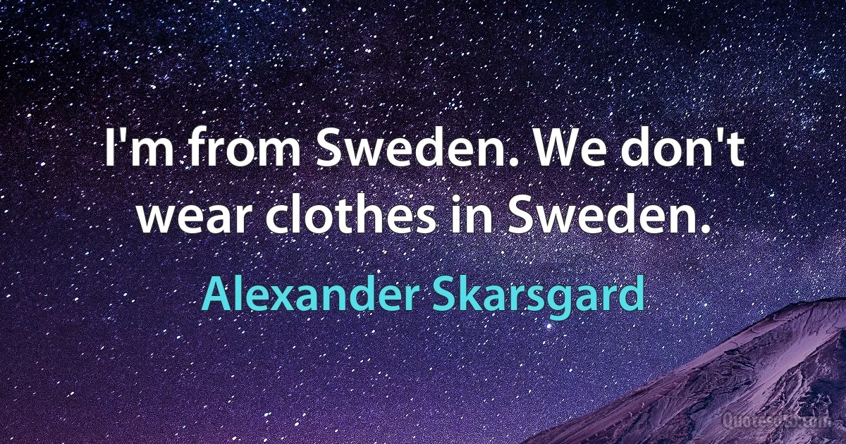 I'm from Sweden. We don't wear clothes in Sweden. (Alexander Skarsgard)