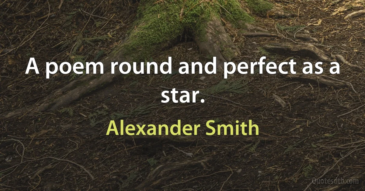 A poem round and perfect as a star. (Alexander Smith)