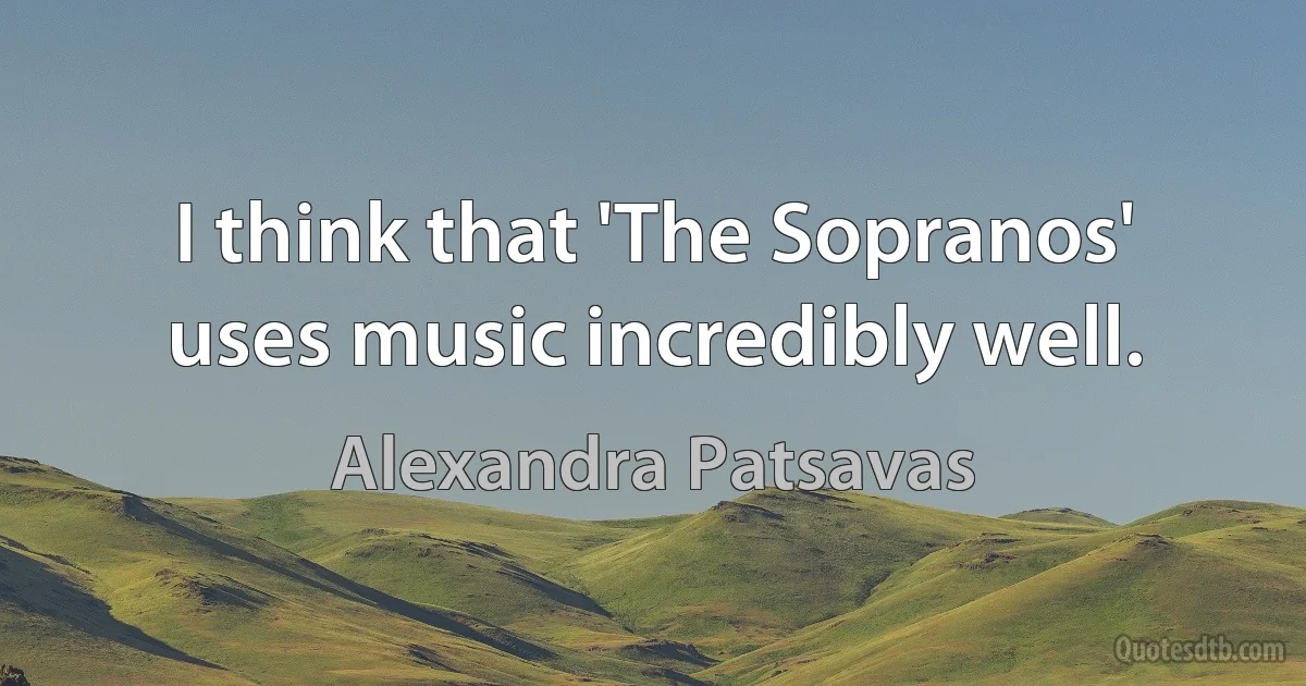 I think that 'The Sopranos' uses music incredibly well. (Alexandra Patsavas)