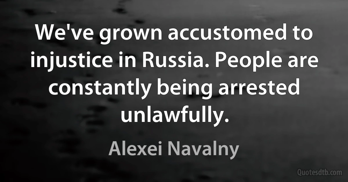 We've grown accustomed to injustice in Russia. People are constantly being arrested unlawfully. (Alexei Navalny)