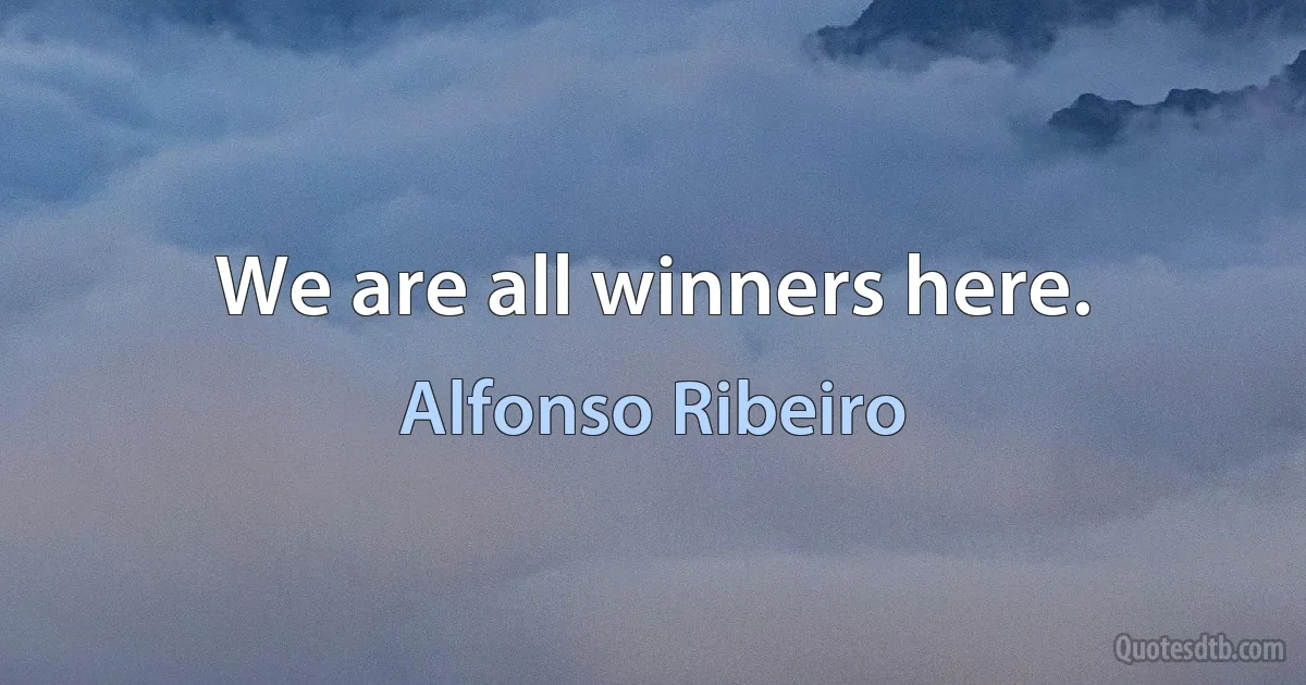 We are all winners here. (Alfonso Ribeiro)