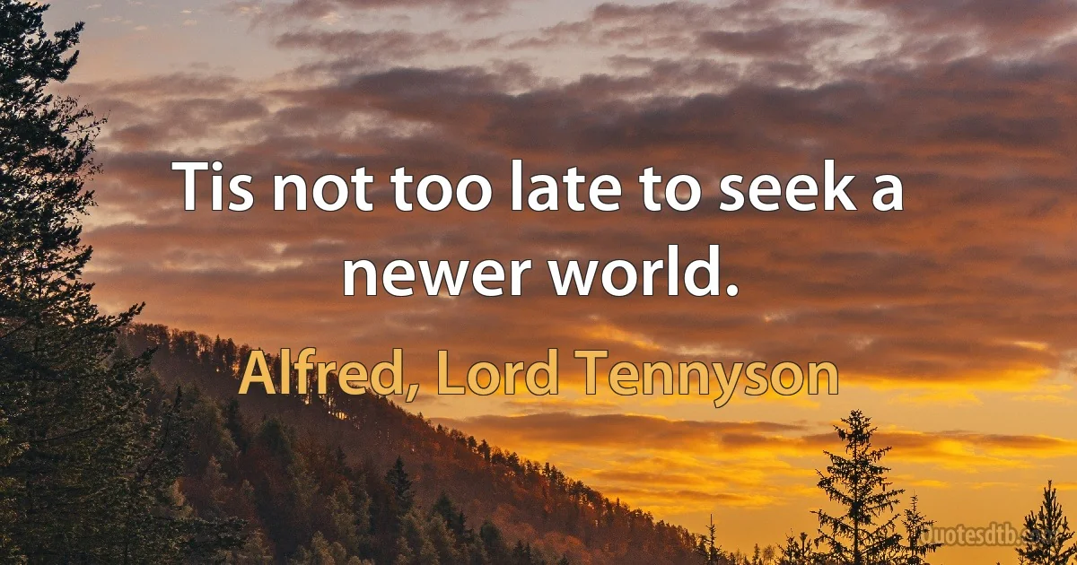 Tis not too late to seek a newer world. (Alfred, Lord Tennyson)