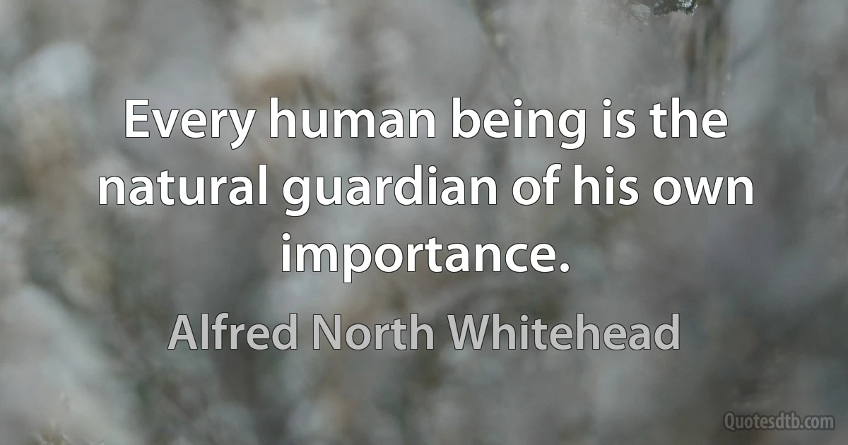 Every human being is the natural guardian of his own importance. (Alfred North Whitehead)