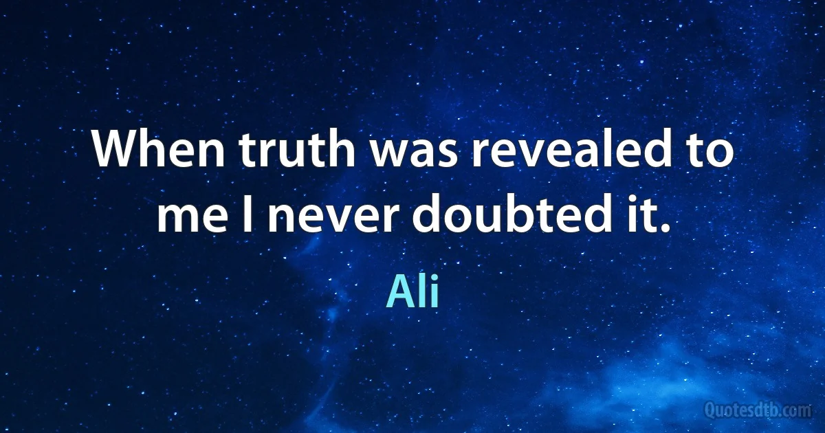 When truth was revealed to me I never doubted it. (Ali)