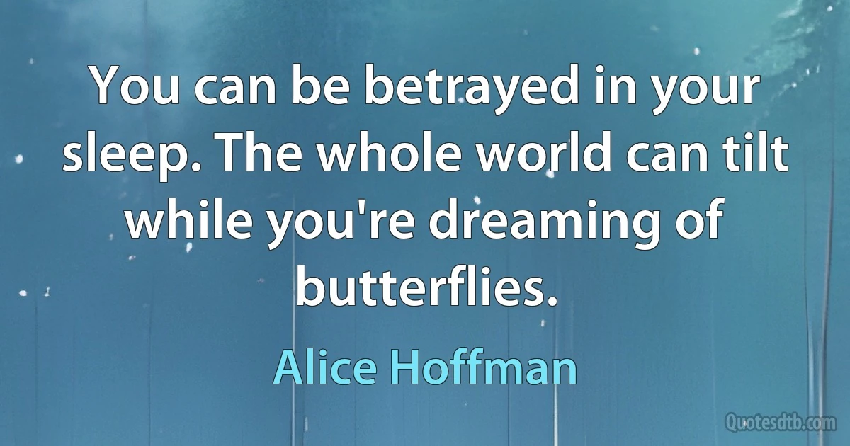 You can be betrayed in your sleep. The whole world can tilt while you're dreaming of butterflies. (Alice Hoffman)