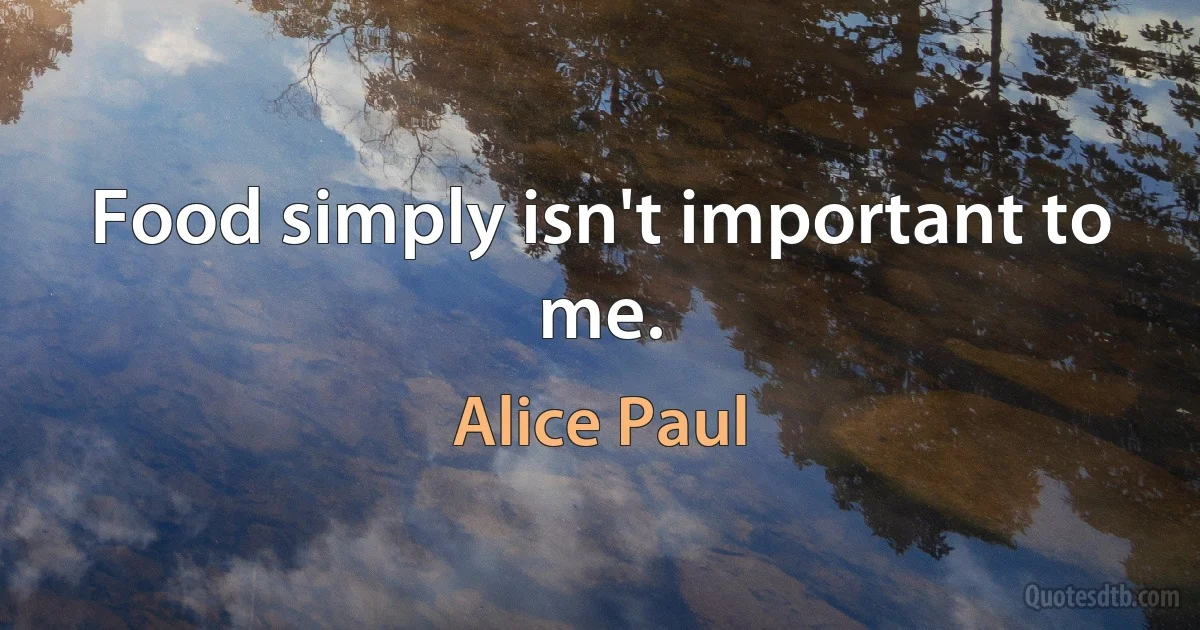 Food simply isn't important to me. (Alice Paul)