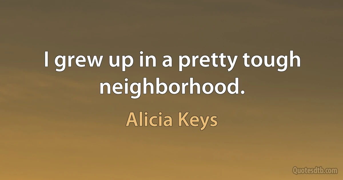 I grew up in a pretty tough neighborhood. (Alicia Keys)