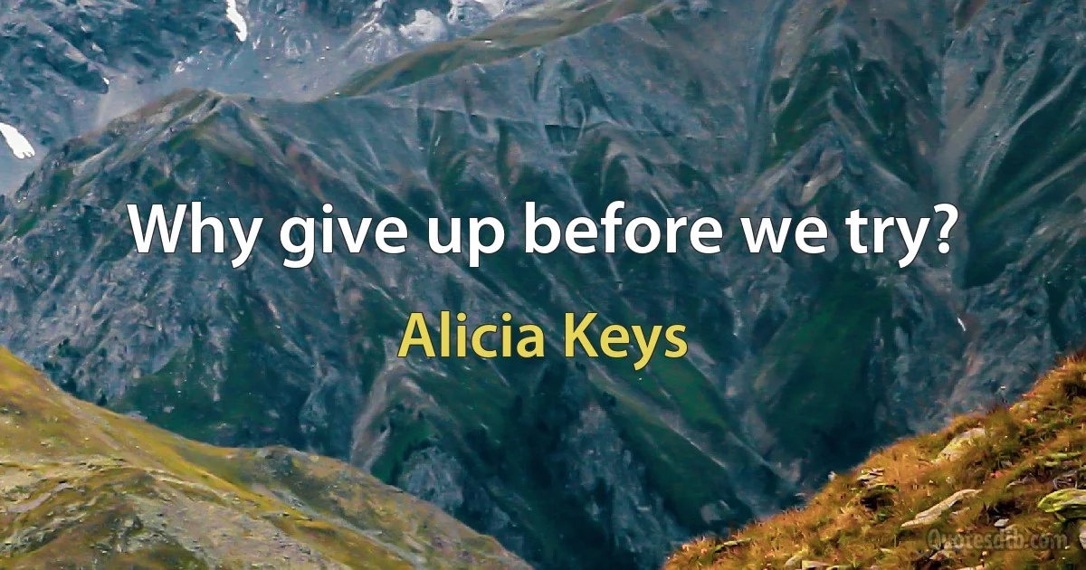 Why give up before we try? (Alicia Keys)