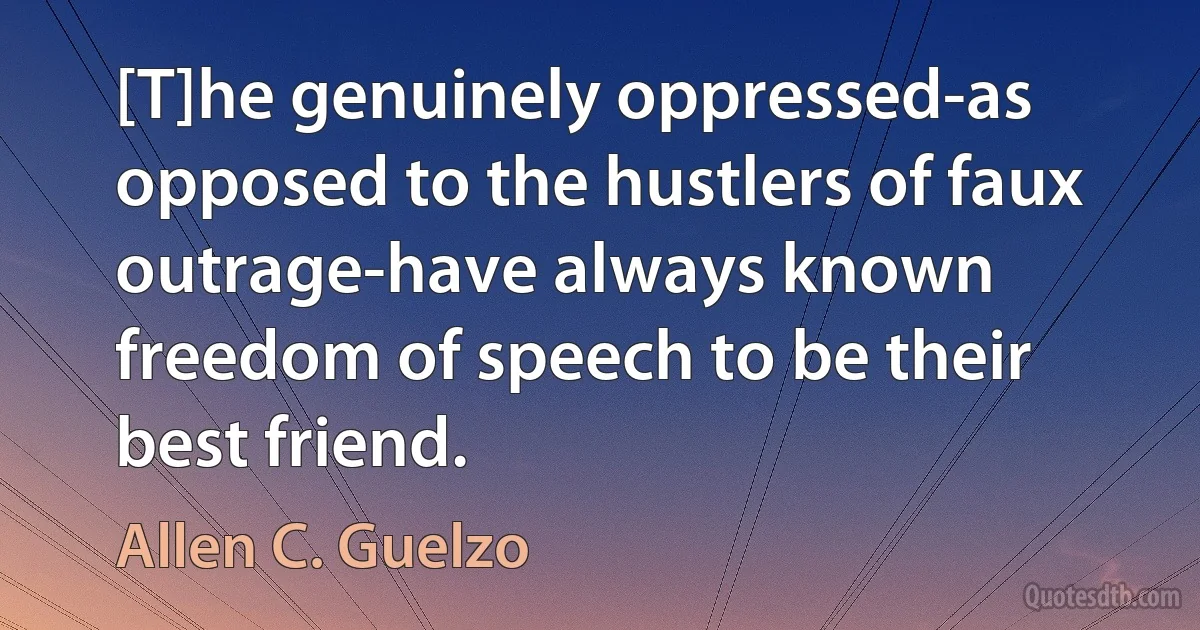 [T]he genuinely oppressed-as opposed to the hustlers of faux outrage-have always known freedom of speech to be their best friend. (Allen C. Guelzo)