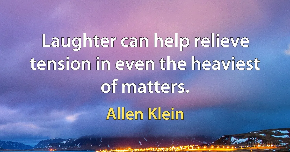 Laughter can help relieve tension in even the heaviest of matters. (Allen Klein)