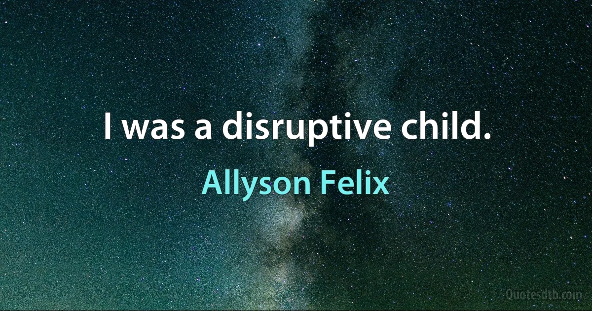 I was a disruptive child. (Allyson Felix)