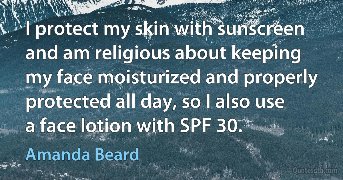 I protect my skin with sunscreen and am religious about keeping my face moisturized and properly protected all day, so I also use a face lotion with SPF 30. (Amanda Beard)