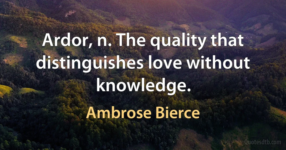 Ardor, n. The quality that distinguishes love without knowledge. (Ambrose Bierce)