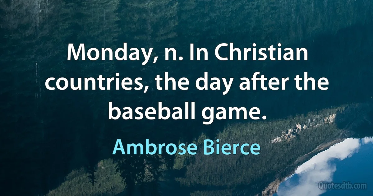 Monday, n. In Christian countries, the day after the baseball game. (Ambrose Bierce)