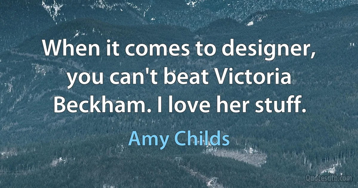 When it comes to designer, you can't beat Victoria Beckham. I love her stuff. (Amy Childs)