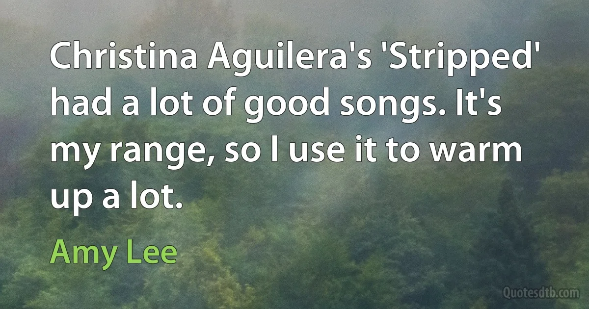 Christina Aguilera's 'Stripped' had a lot of good songs. It's my range, so I use it to warm up a lot. (Amy Lee)