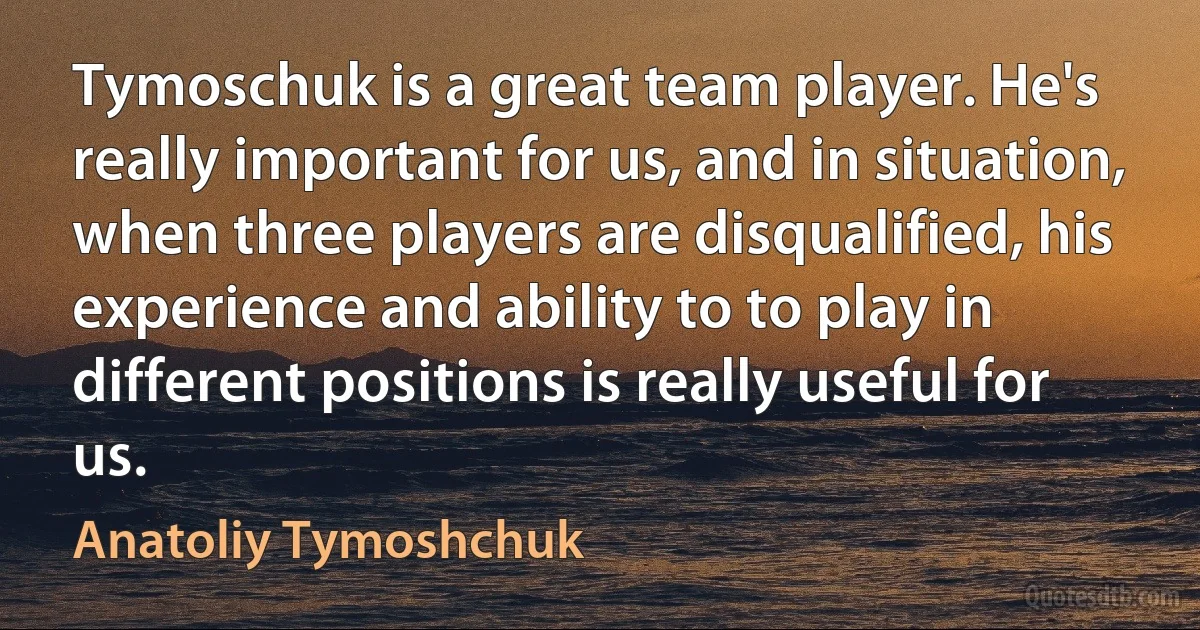 Tymoschuk is a great team player. He's really important for us, and in situation, when three players are disqualified, his experience and ability to to play in different positions is really useful for us. (Anatoliy Tymoshchuk)