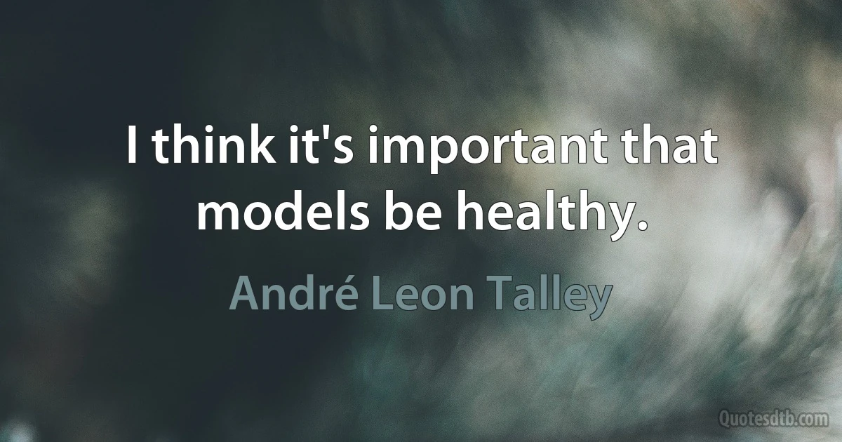 I think it's important that models be healthy. (André Leon Talley)