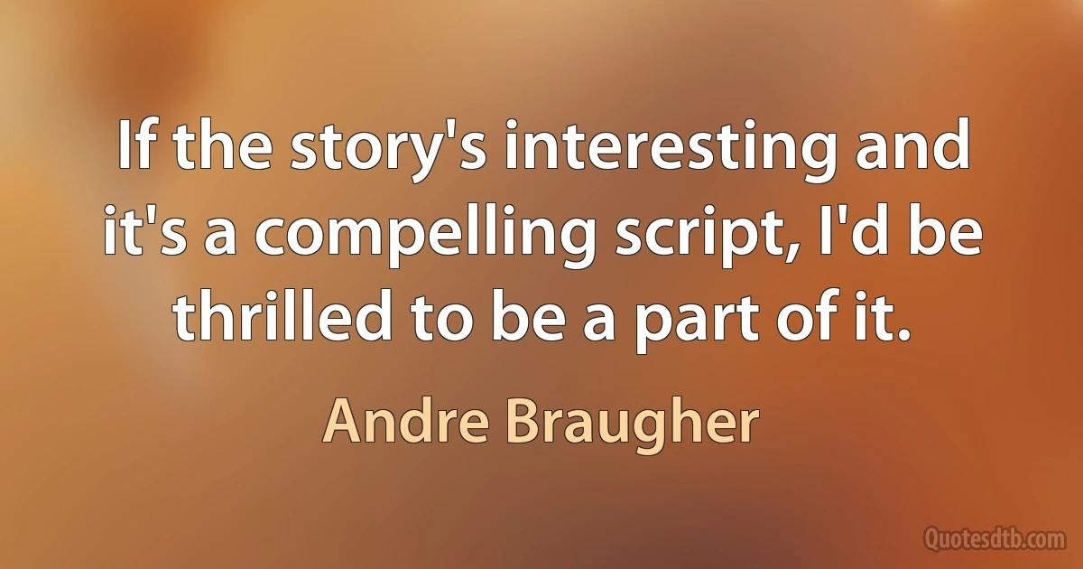 If the story's interesting and it's a compelling script, I'd be thrilled to be a part of it. (Andre Braugher)