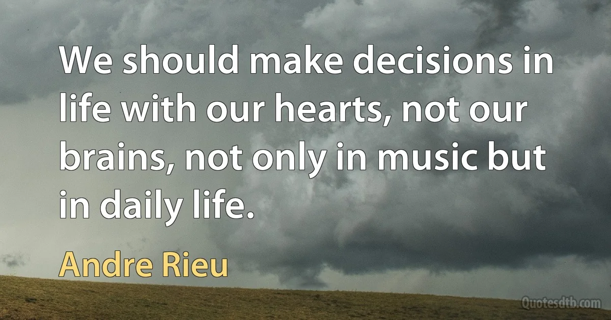 We should make decisions in life with our hearts, not our brains, not only in music but in daily life. (Andre Rieu)