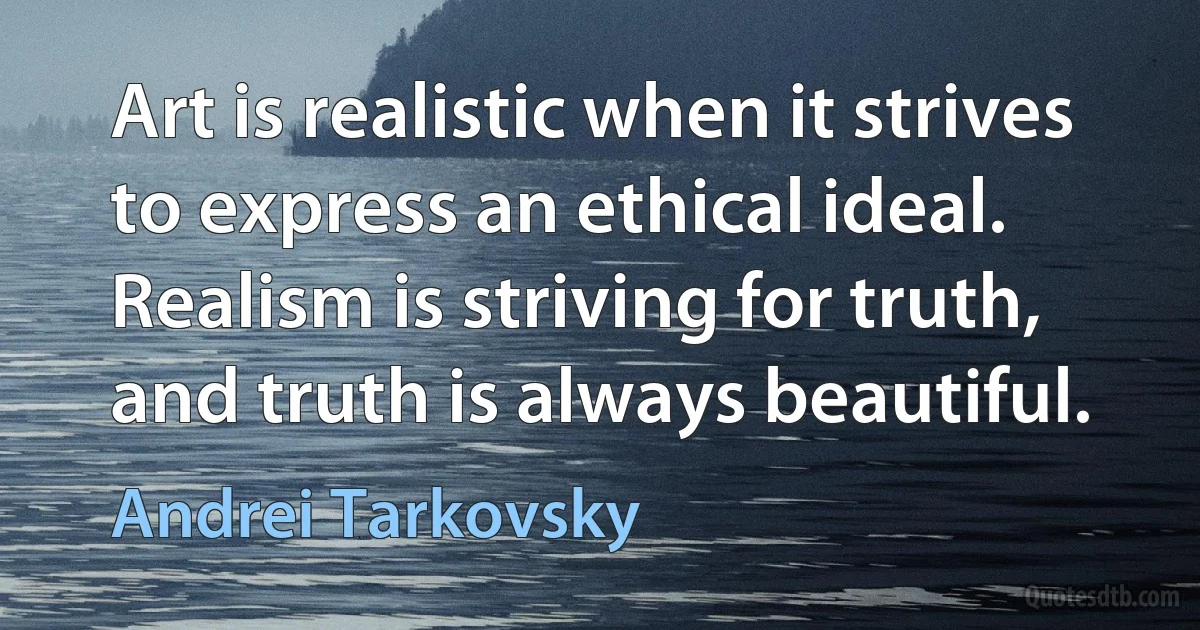 Art is realistic when it strives to express an ethical ideal. Realism is striving for truth, and truth is always beautiful. (Andrei Tarkovsky)