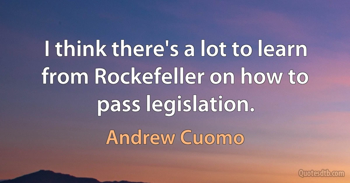 I think there's a lot to learn from Rockefeller on how to pass legislation. (Andrew Cuomo)