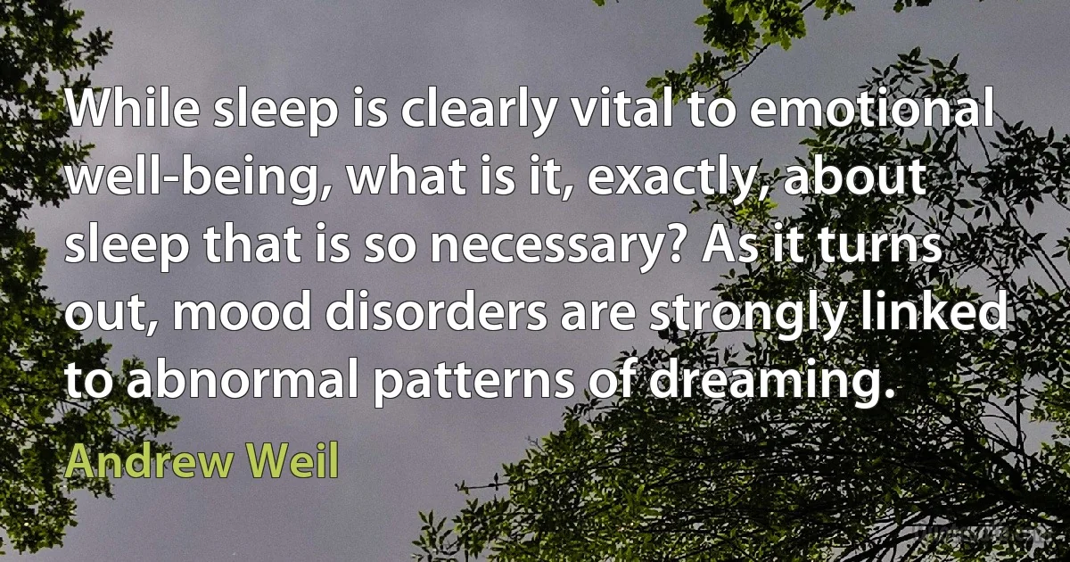 While sleep is clearly vital to emotional well-being, what is it, exactly, about sleep that is so necessary? As it turns out, mood disorders are strongly linked to abnormal patterns of dreaming. (Andrew Weil)