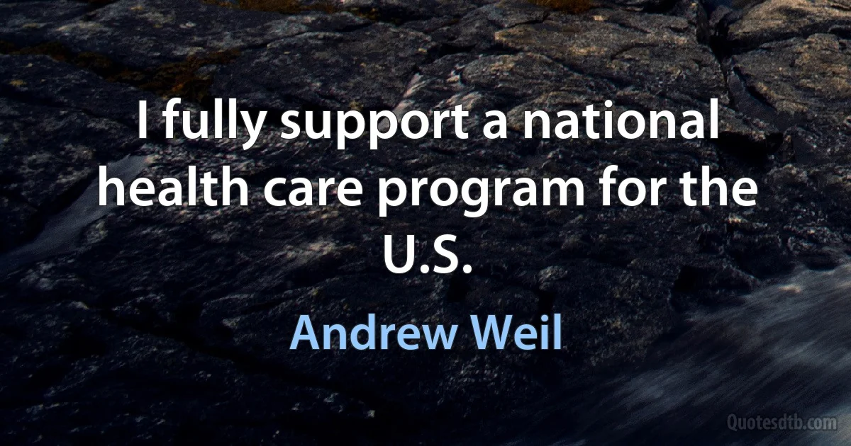 I fully support a national health care program for the U.S. (Andrew Weil)