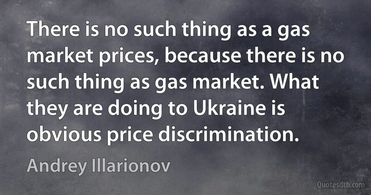 There is no such thing as a gas market prices, because there is no such thing as gas market. What they are doing to Ukraine is obvious price discrimination. (Andrey Illarionov)