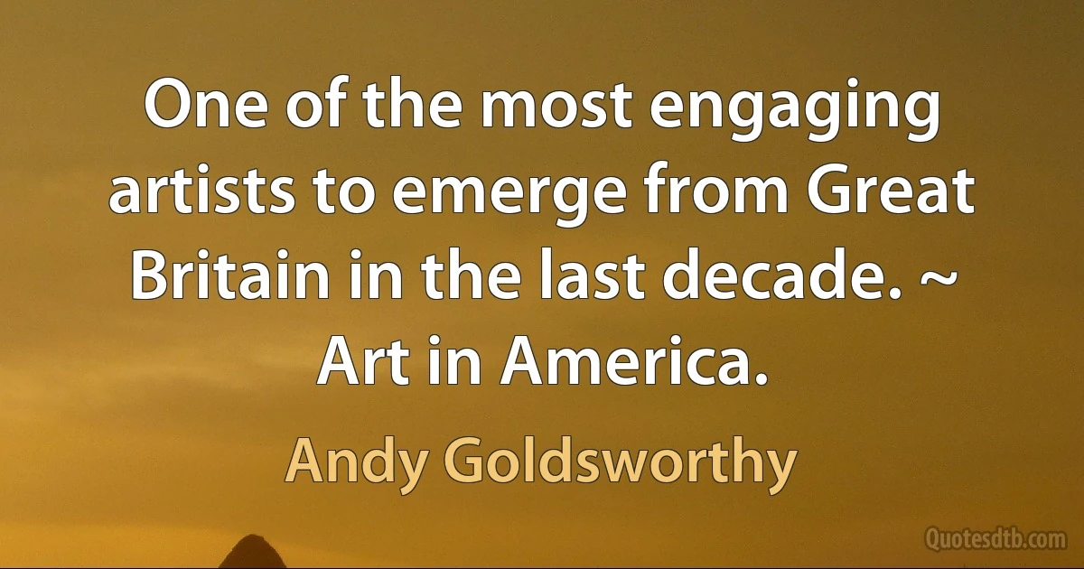 One of the most engaging artists to emerge from Great Britain in the last decade. ~ Art in America. (Andy Goldsworthy)