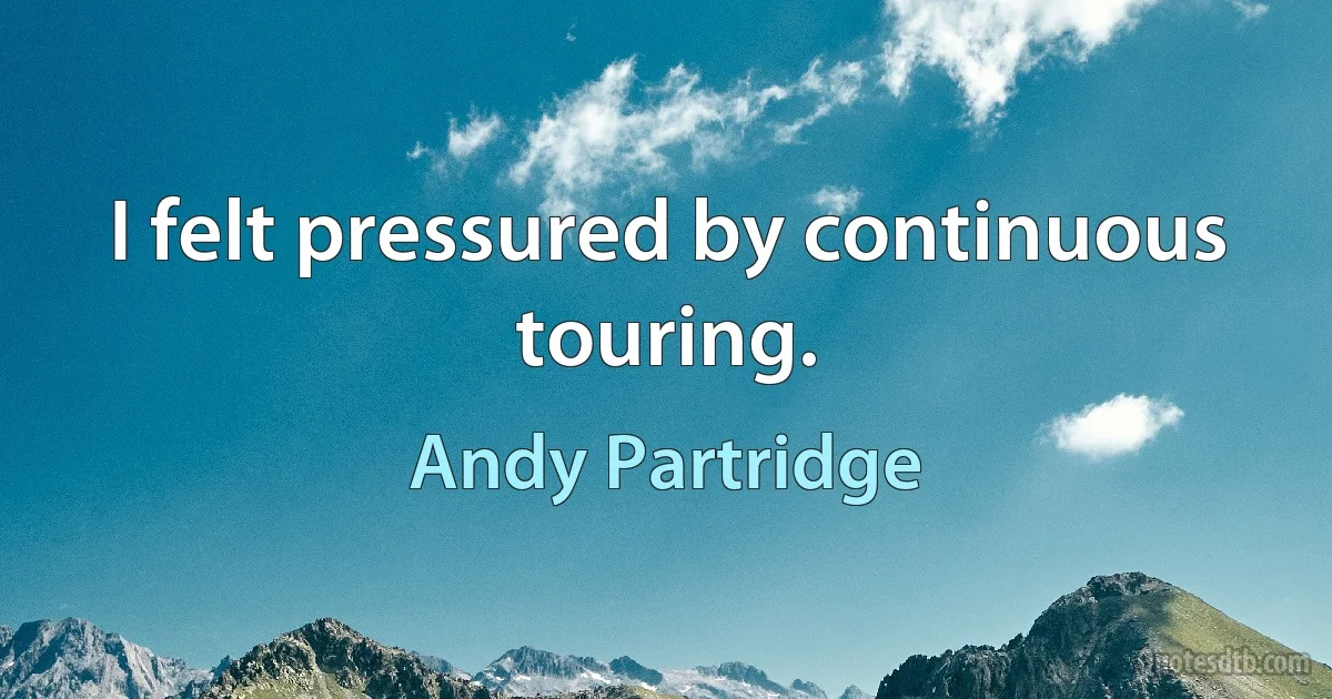 I felt pressured by continuous touring. (Andy Partridge)