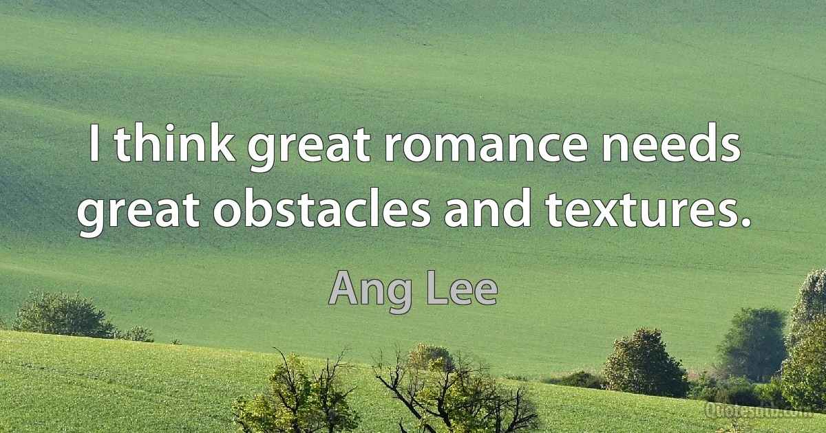 I think great romance needs great obstacles and textures. (Ang Lee)