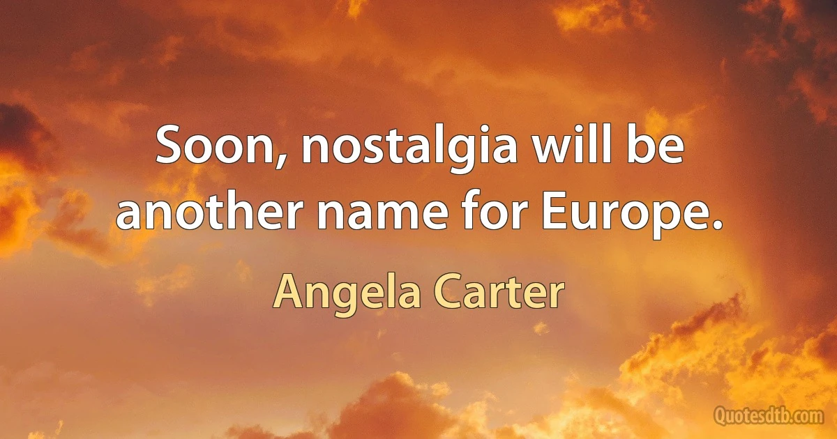 Soon, nostalgia will be another name for Europe. (Angela Carter)