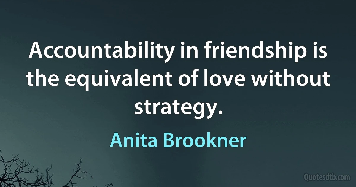 Accountability in friendship is the equivalent of love without strategy. (Anita Brookner)