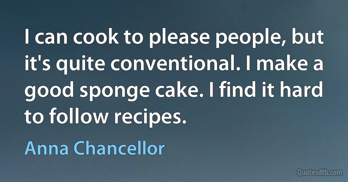 I can cook to please people, but it's quite conventional. I make a good sponge cake. I find it hard to follow recipes. (Anna Chancellor)