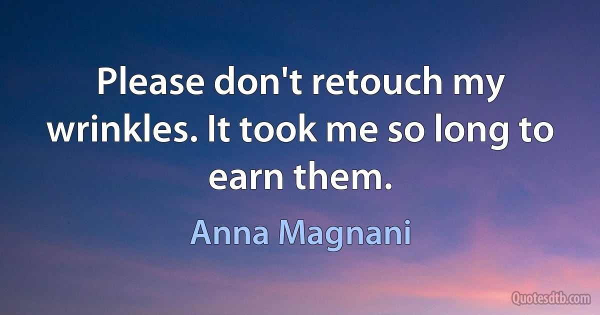 Please don't retouch my wrinkles. It took me so long to earn them. (Anna Magnani)