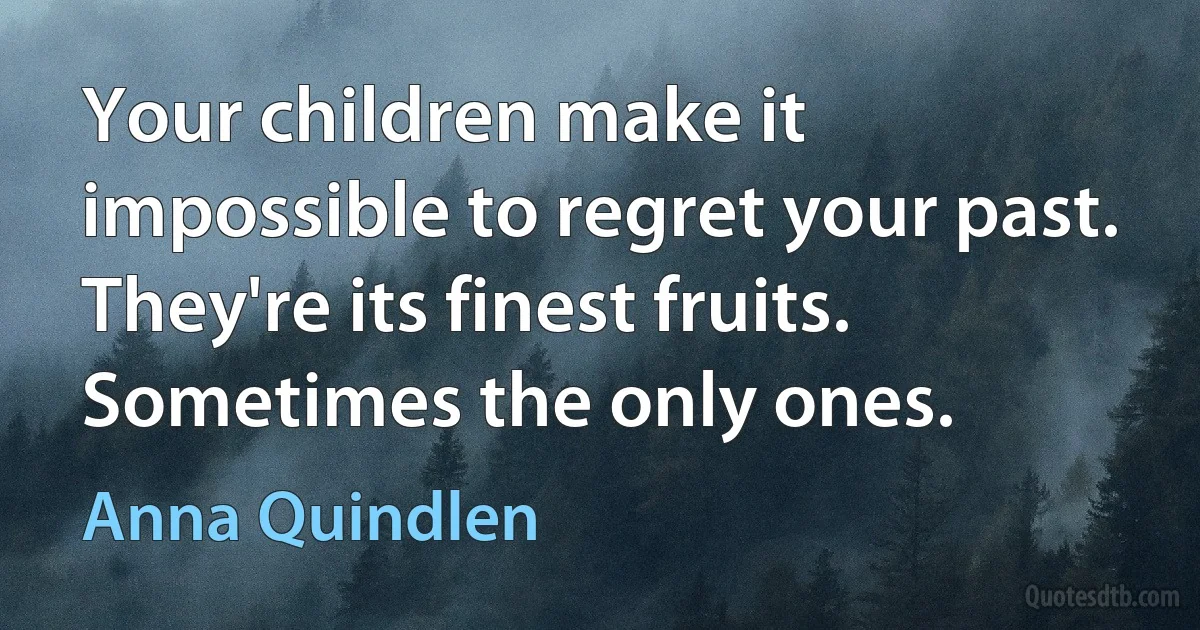 Your children make it impossible to regret your past. They're its finest fruits. Sometimes the only ones. (Anna Quindlen)