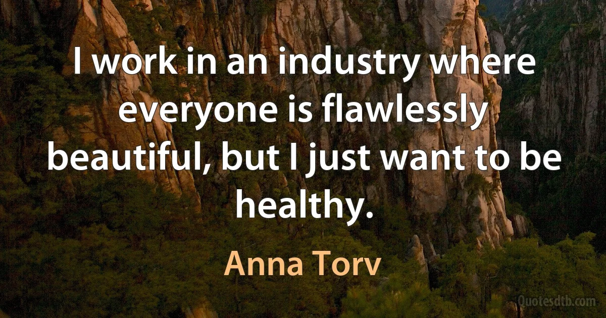 I work in an industry where everyone is flawlessly beautiful, but I just want to be healthy. (Anna Torv)