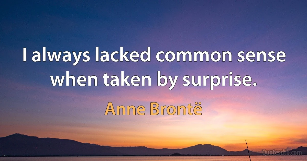 I always lacked common sense when taken by surprise. (Anne Brontë)