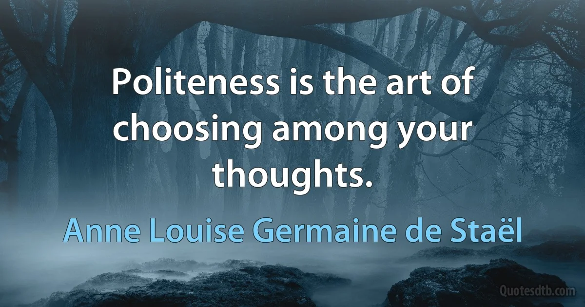 Politeness is the art of choosing among your thoughts. (Anne Louise Germaine de Staël)