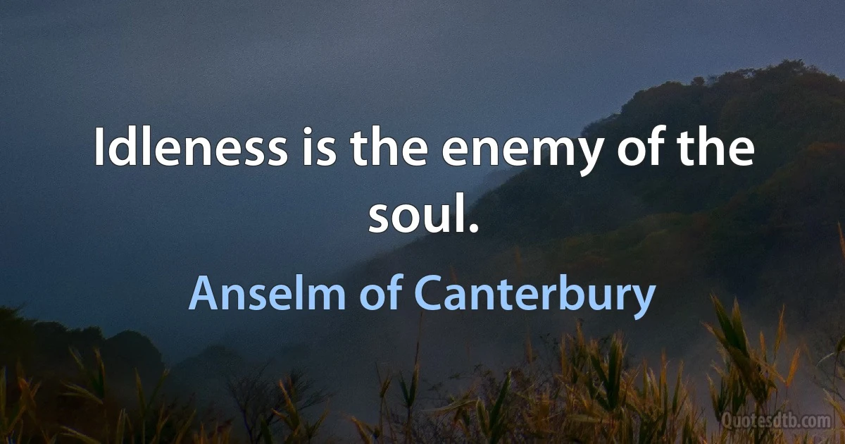 Idleness is the enemy of the soul. (Anselm of Canterbury)