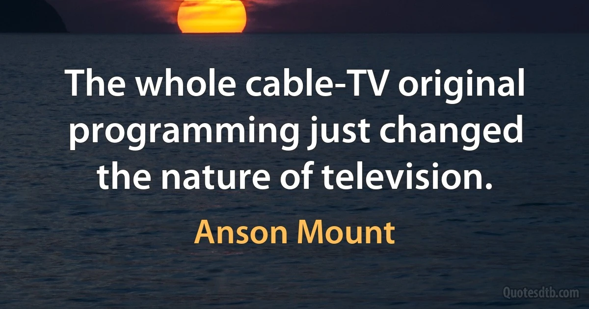 The whole cable-TV original programming just changed the nature of television. (Anson Mount)