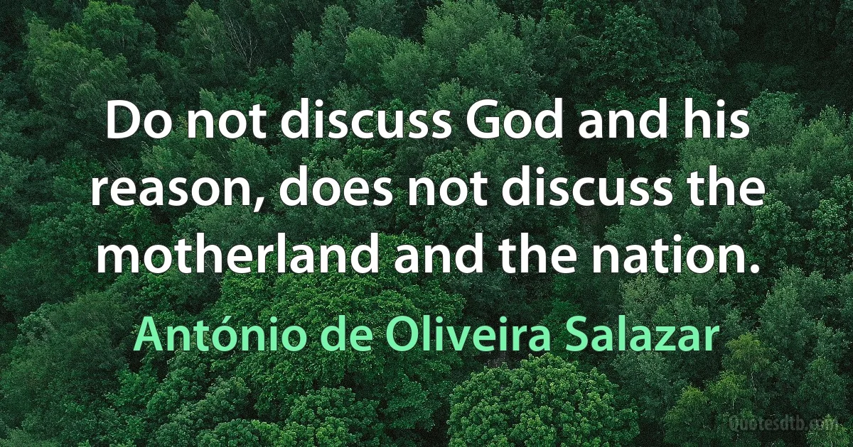 Do not discuss God and his reason, does not discuss the motherland and the nation. (António de Oliveira Salazar)