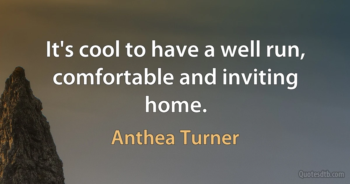 It's cool to have a well run, comfortable and inviting home. (Anthea Turner)