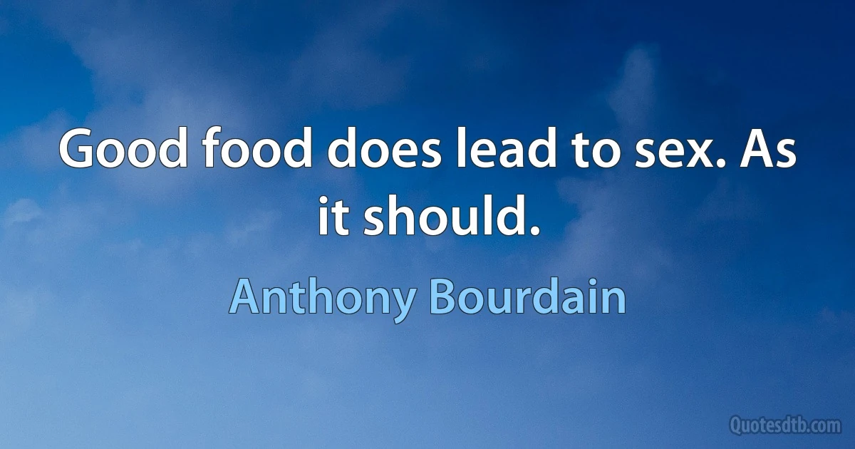 Good food does lead to sex. As it should. (Anthony Bourdain)