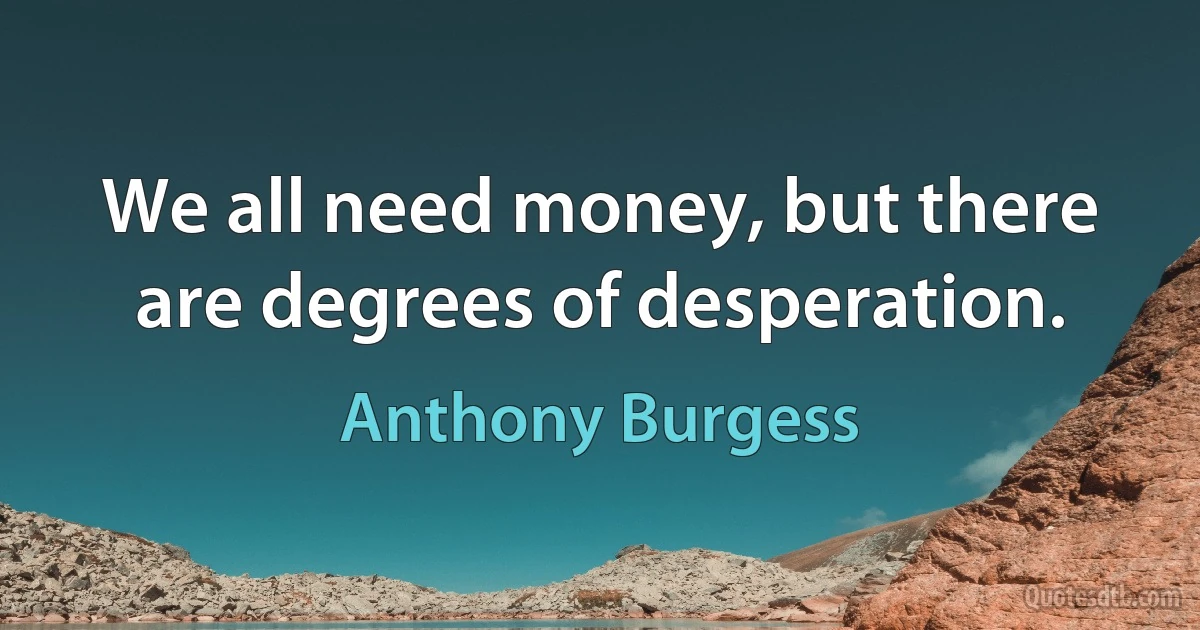 We all need money, but there are degrees of desperation. (Anthony Burgess)