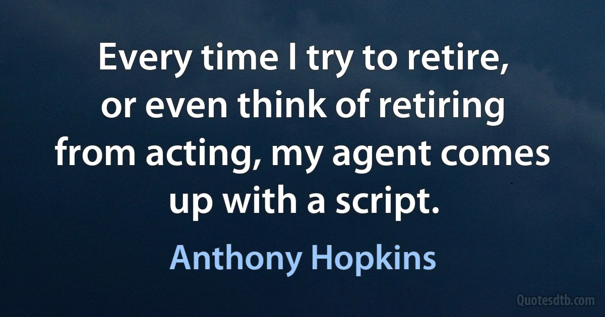 Every time I try to retire, or even think of retiring from acting, my agent comes up with a script. (Anthony Hopkins)